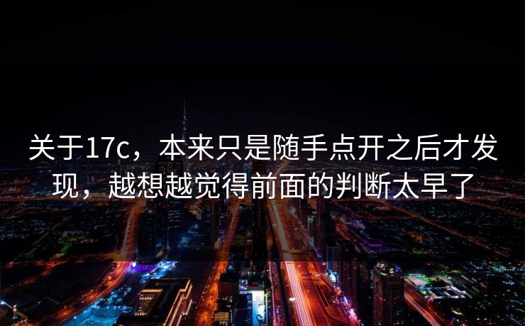 关于17c，本来只是随手点开之后才发现，越想越觉得前面的判断太早了