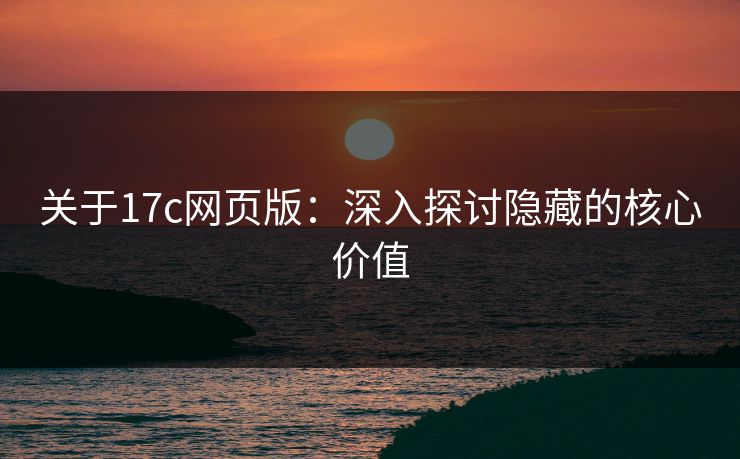 关于<strong>17C</strong>网页版：深入探讨隐藏的核心价值