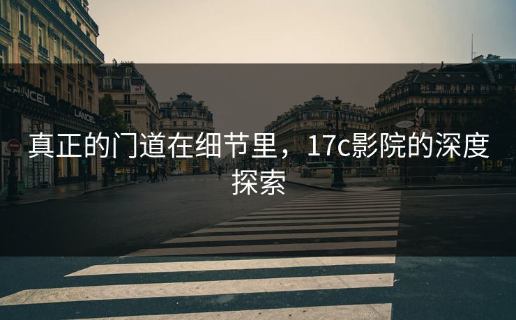真正的门道在细节里，17c影院的深度探索