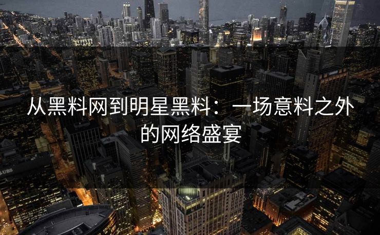 从黑料网到明星黑料：一场意料之外的网络盛宴