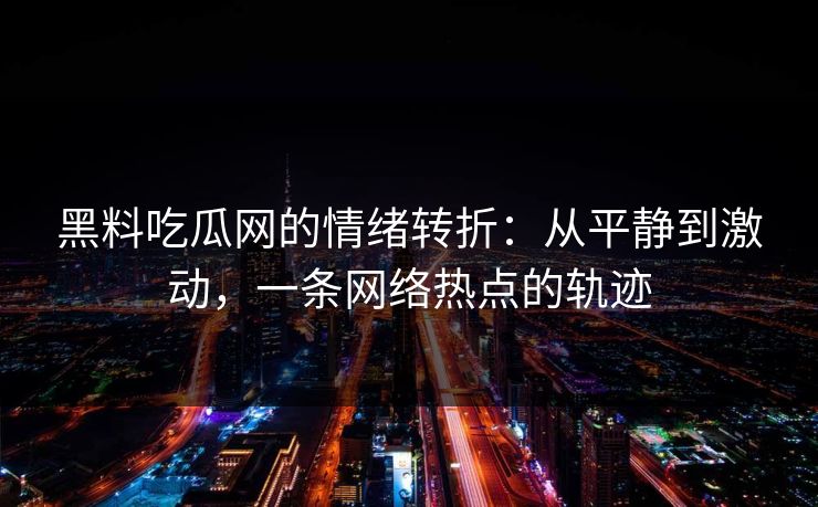 黑料吃瓜网的情绪转折：从平静到激动，一条网络热点的轨迹