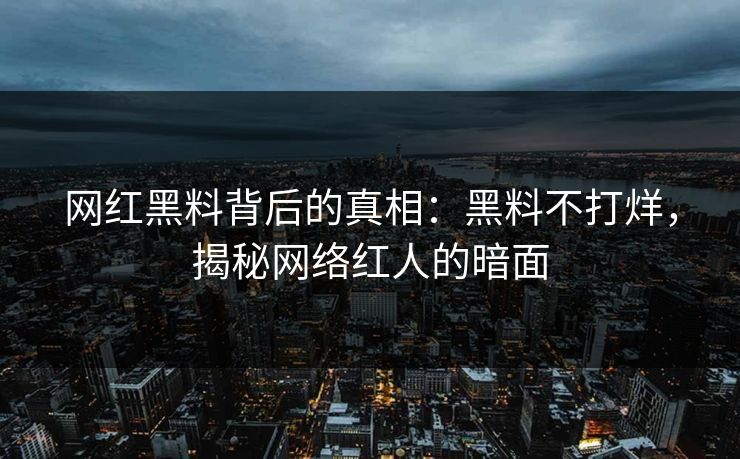 网红黑料背后的真相：黑料不打烊，揭秘网络红人的暗面