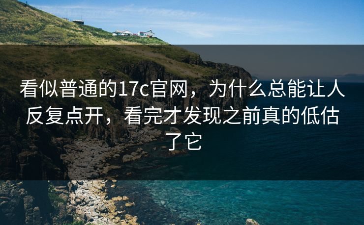 看似普通的<strong>17C</strong>官网，为什么总能让人反复点开，看完才发现之前真的低估了它