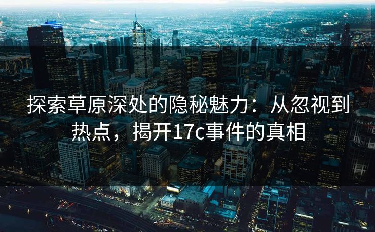 探索草原深处的隐秘魅力：从忽视到热点，揭开<strong>17C</strong>事件的真相