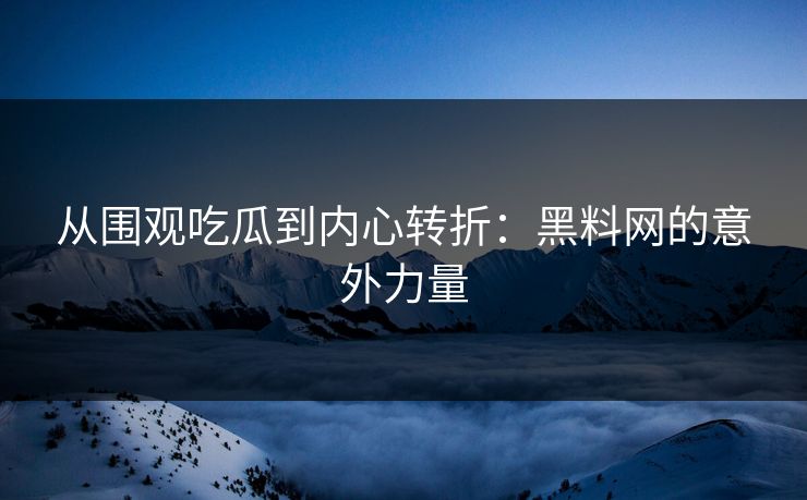 从围观吃瓜到内心转折：黑料网的意外力量