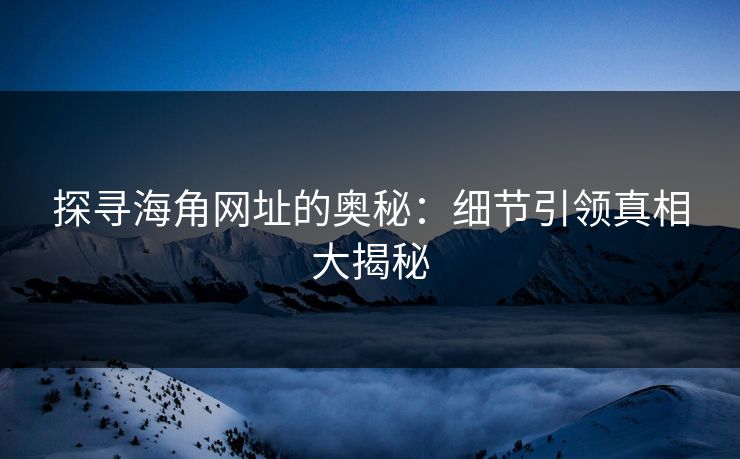 探寻海角网址的奥秘：细节引领真相大揭秘