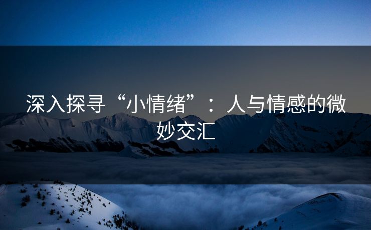 深入探寻“小情绪”：人与情感的微妙交汇