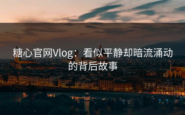 糖心官网Vlog：看似平静却暗流涌动的背后故事