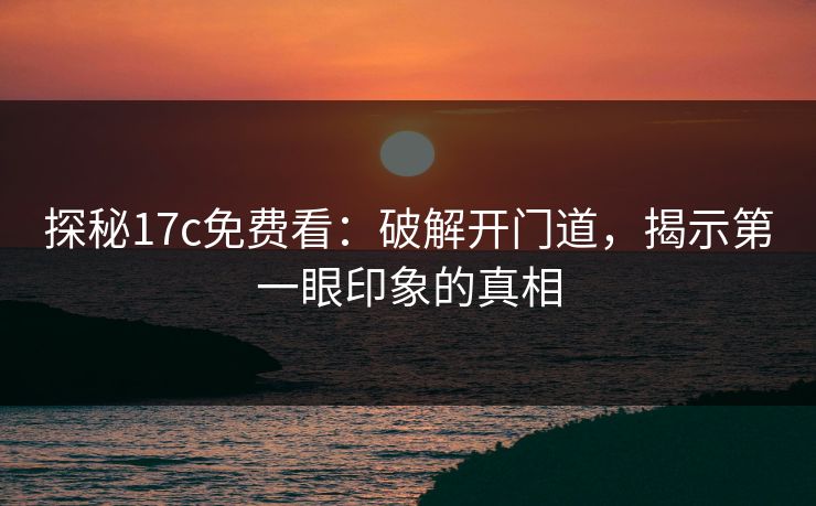 探秘<strong>17C</strong>免费看：破解开门道，揭示第一眼印象的真相