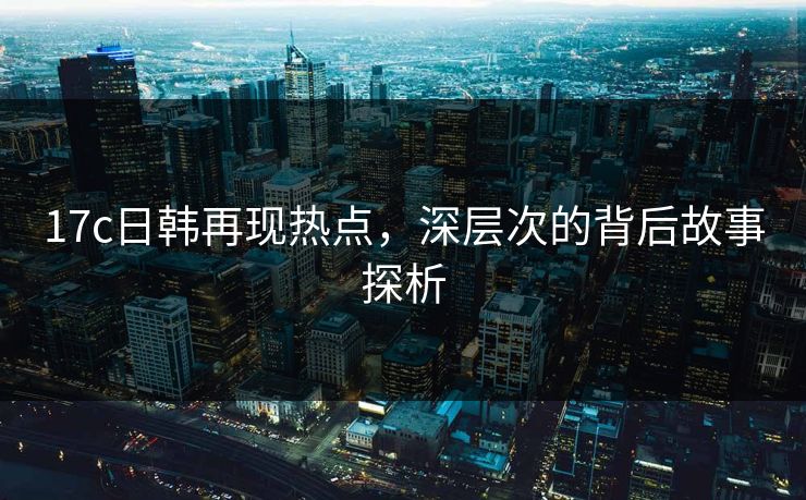 <strong>17C</strong>日韩再现热点，深层次的背后故事探析