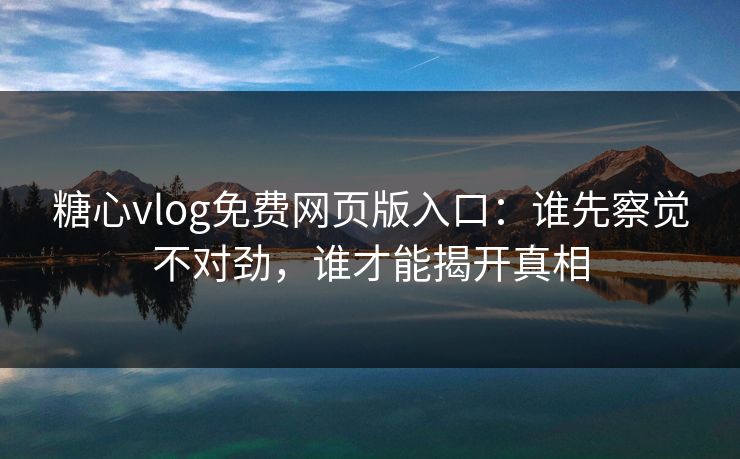 糖心vlog免费网页版入口:谁先察觉不对劲,谁才能揭开真相 糖心vlog免费网页版入口:谁先察觉不对劲,谁才能揭开真相