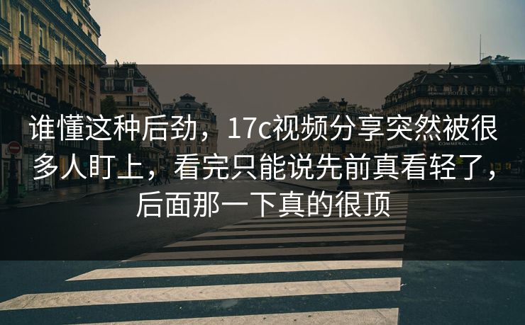 谁懂这种后劲，<strong>17C</strong>视频分享突然被很多人盯上，看完只能说先前真看轻了，后面那一下真的很顶