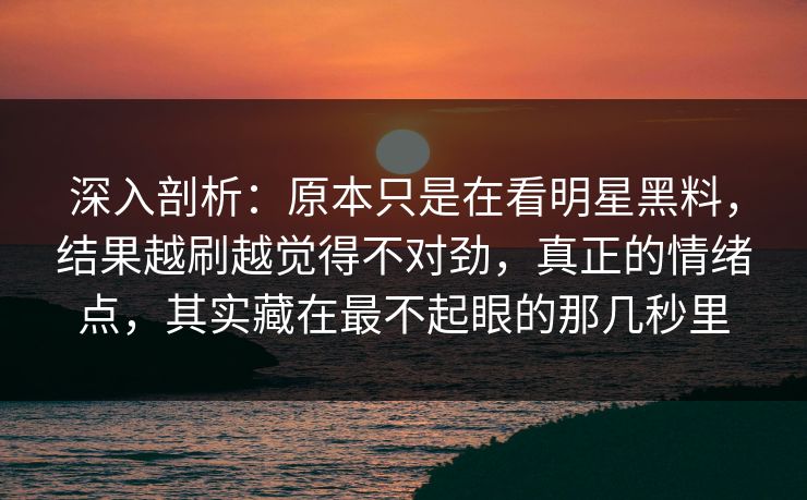 深入剖析：原本只是在看明星黑料，结果越刷越觉得不对劲，真正的情绪点，其实藏在最不起眼的那几秒里