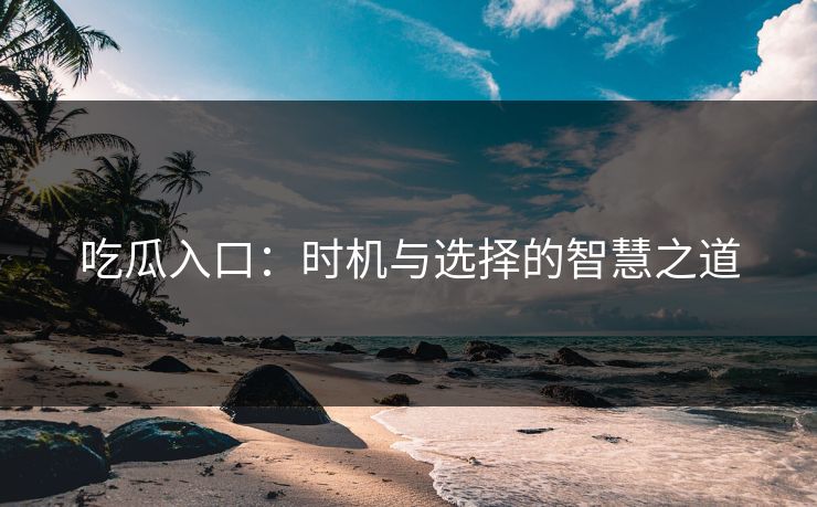 吃瓜入口：时机与选择的智慧之道