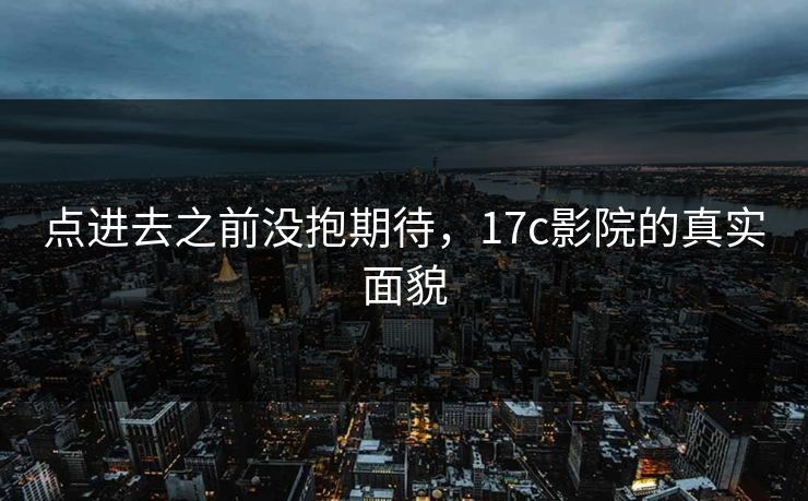 点进去之前没抱期待，<strong>17C</strong>影院的真实面貌