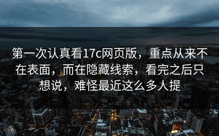 第一次认真看<strong>17C</strong>网页版，重点从来不在表面，而在隐藏线索，看完之后只想说，难怪最近这么多人提