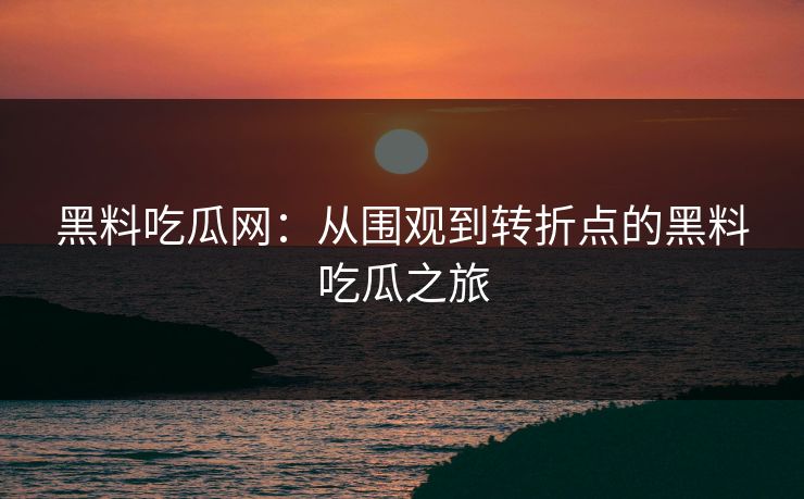黑料吃瓜网：从围观到转折点的黑料吃瓜之旅