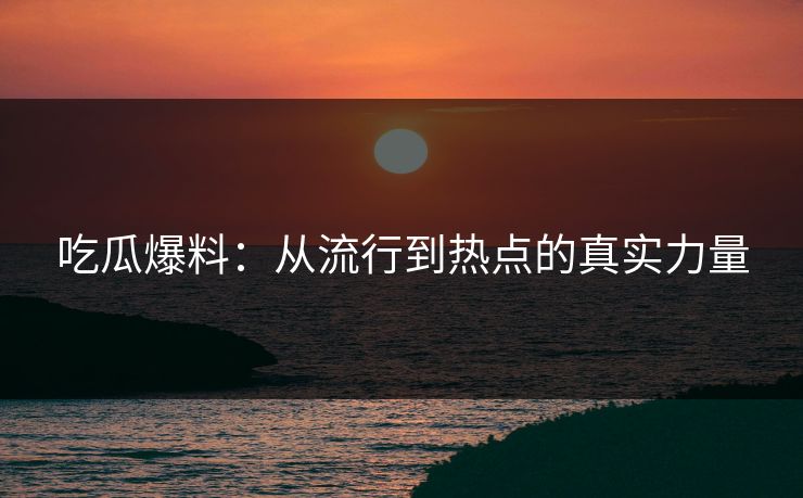 吃瓜爆料：从流行到热点的真实力量