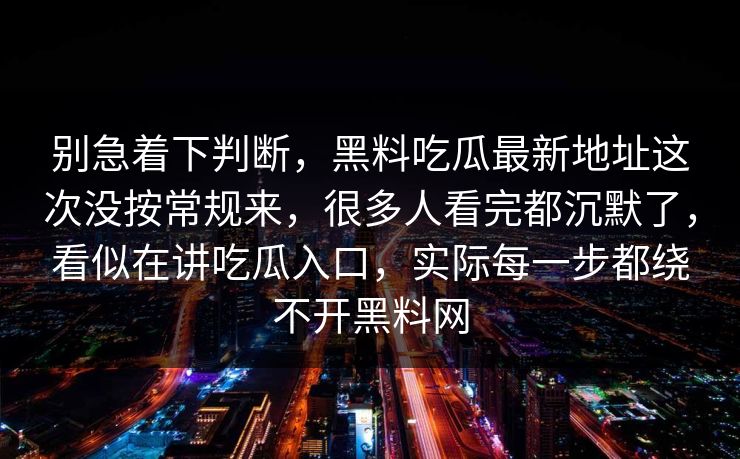 别急着下判断，黑料吃瓜最新地址这次没按常规来，很多人看完都沉默了，看似在讲吃瓜入口，实际每一步都绕不开黑料网