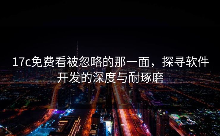 <strong>17C</strong>免费看被忽略的那一面，探寻软件开发的深度与耐琢磨