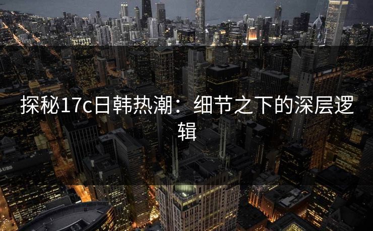 探秘<strong>17C</strong>日韩热潮：细节之下的深层逻辑