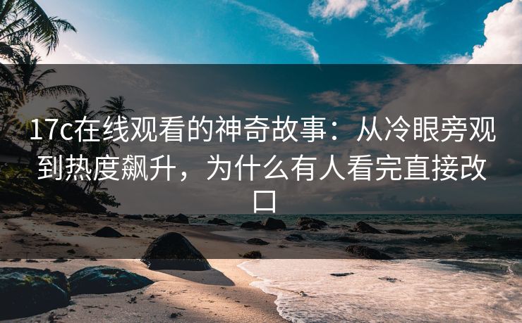 <strong>17C</strong>在线观看的神奇故事：从冷眼旁观到热度飙升，为什么有人看完直接改口