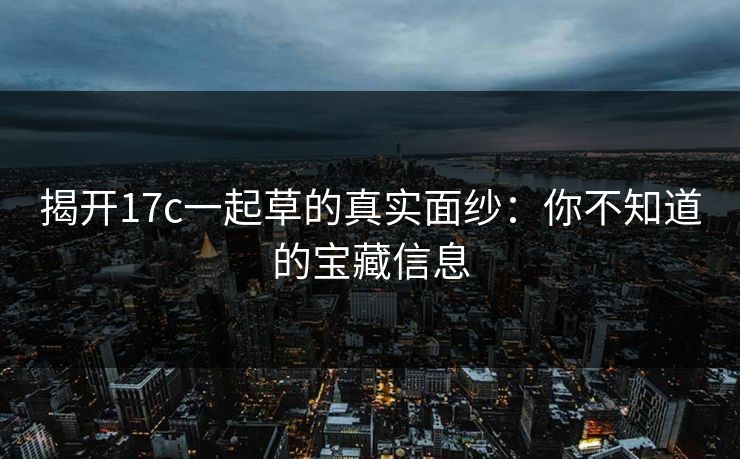 揭开<strong>17C</strong>一起草的真实面纱：你不知道的宝藏信息