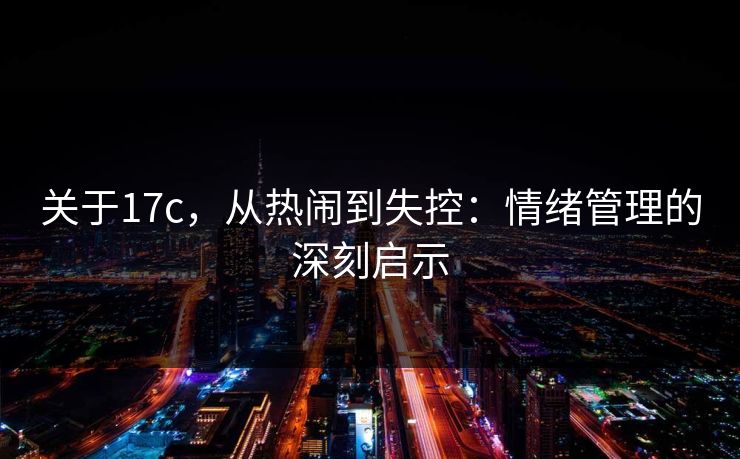 关于<strong>17C</strong>，从热闹到失控：情绪管理的深刻启示