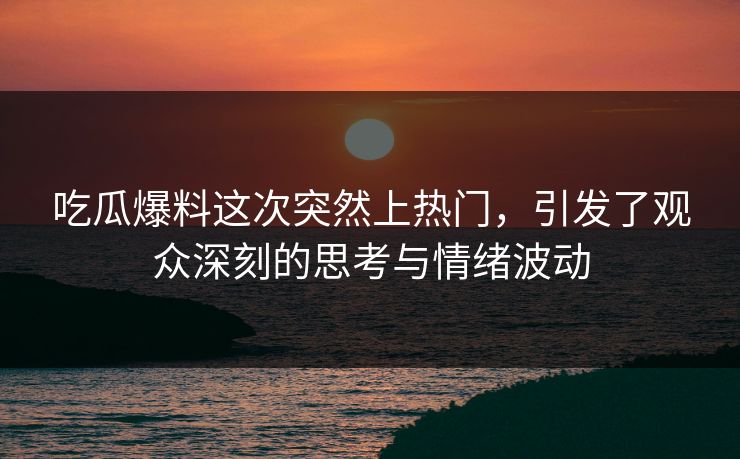 吃瓜爆料这次突然上热门，引发了观众深刻的思考与情绪波动