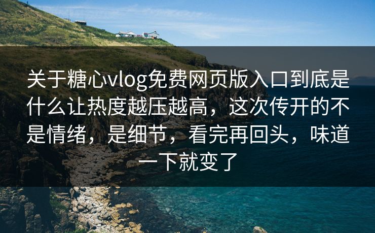 关于糖心vlog免费网页版入口到底是什么让热度越压越高，这次传开的不是情绪，是细节，看完再回头，味道一下就变了
