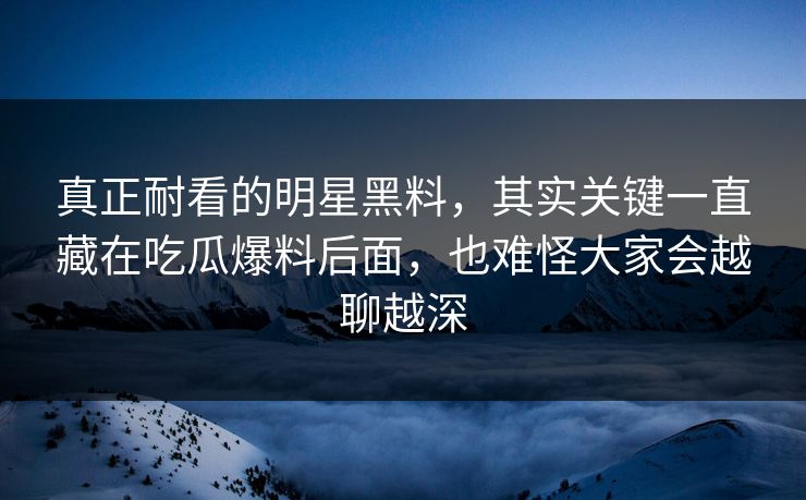 真正耐看的明星黑料，其实关键一直藏在吃瓜爆料后面，也难怪大家会越聊越深