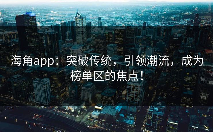 海角app：突破传统，引领潮流，成为榜单区的焦点！