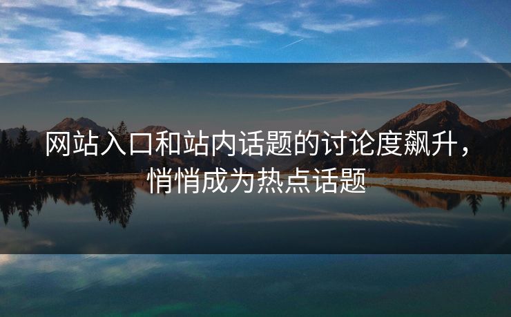 网站入口和站内话题的讨论度飙升，悄悄成为热点话题