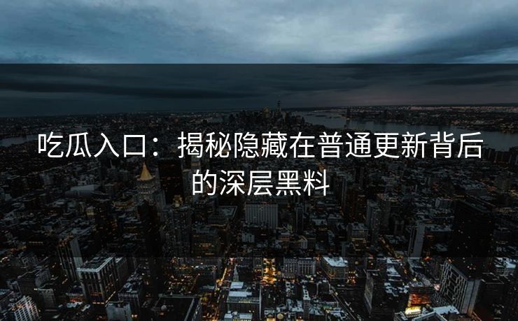 吃瓜入口：揭秘隐藏在普通更新背后的深层黑料