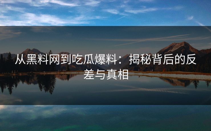 从黑料网到吃瓜爆料：揭秘背后的反差与真相