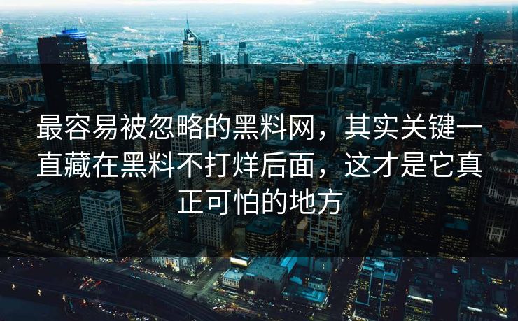 最容易被忽略的黑料网，其实关键一直藏在黑料不打烊后面，这才是它真正可怕的地方