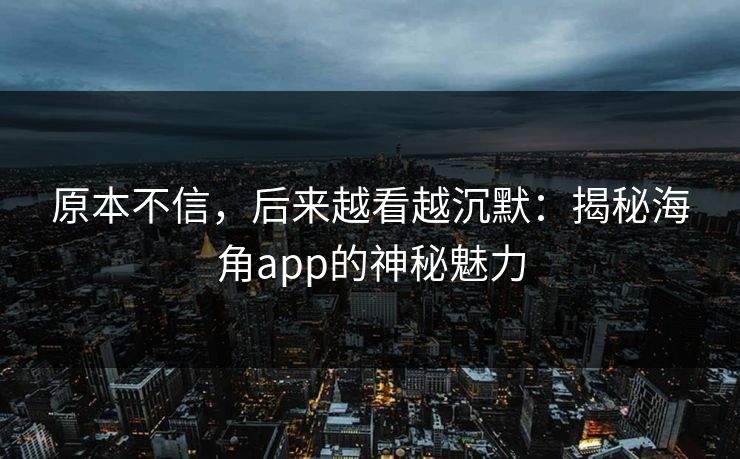原本不信，后来越看越沉默：揭秘海角app的神秘魅力