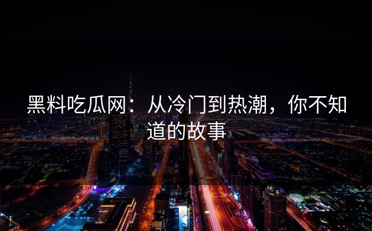 黑料吃瓜网：从冷门到热潮，你不知道的故事