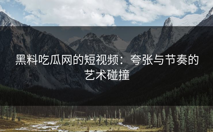 黑料吃瓜网的短视频：夸张与节奏的艺术碰撞