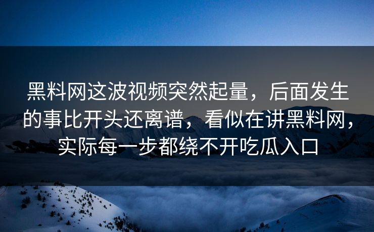 黑料网这波视频突然起量，后面发生的事比开头还离谱，看似在讲黑料网，实际每一步都绕不开吃瓜入口