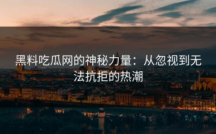 黑料吃瓜网的神秘力量：从忽视到无法抗拒的热潮