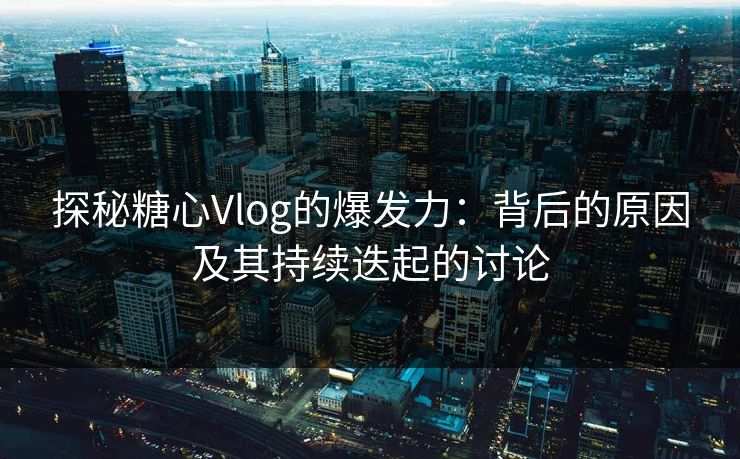 探秘糖心Vlog的爆发力：背后的原因及其持续迭起的讨论