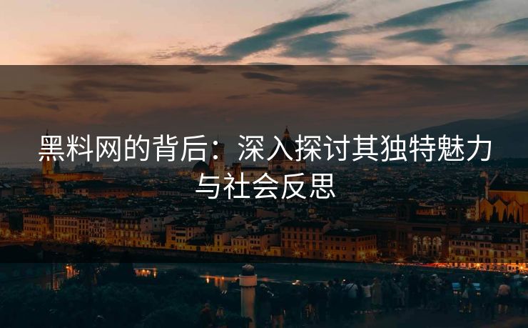 黑料网的背后：深入探讨其独特魅力与社会反思