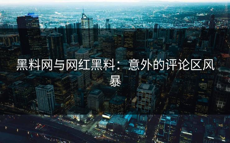 黑料网与网红黑料：意外的评论区风暴