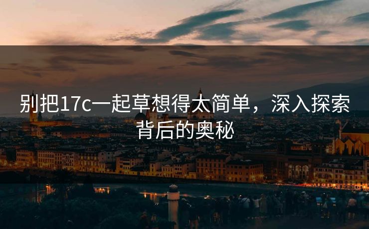 别把17c一起草想得太简单，深入探索背后的奥秘
