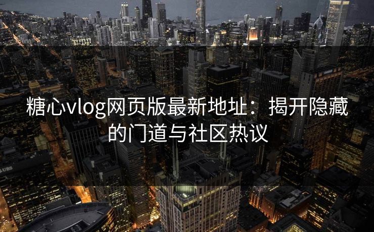 糖心vlog网页版最新地址：揭开隐藏的门道与社区热议