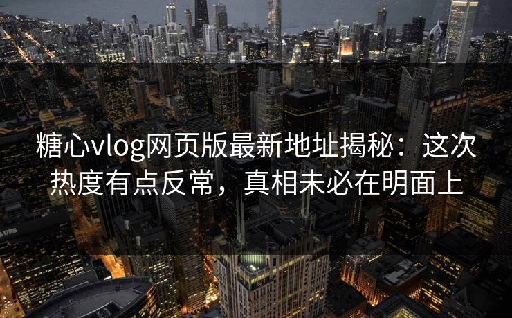 糖心vlog网页版最新地址揭秘：这次热度有点反常，真相未必在明面上