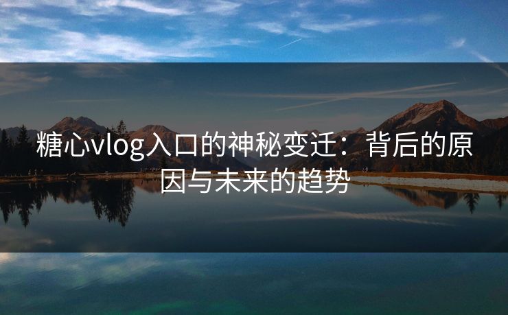 糖心vlog入口的神秘变迁：背后的原因与未来的趋势