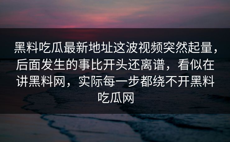 黑料吃瓜最新地址这波视频突然起量，后面发生的事比开头还离谱，看似在讲黑料网，实际每一步都绕不开黑料吃瓜网