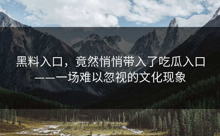 黑料入口，竟然悄悄带入了吃瓜入口——一场难以忽视的文化现象